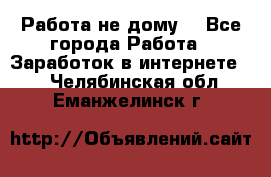 Работа не дому. - Все города Работа » Заработок в интернете   . Челябинская обл.,Еманжелинск г.